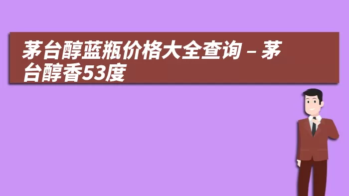 茅台醇蓝瓶价格大全查询 – 茅台醇香53度