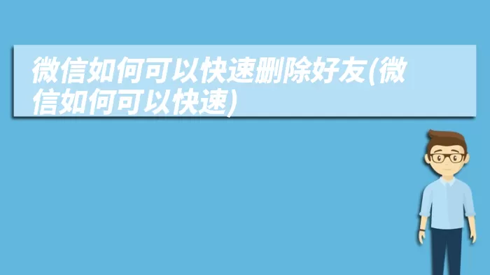 微信如何可以快速删除好友(微信如何可以快速)