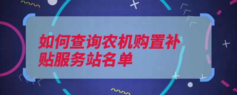 如何查询农机购置补贴服务站名单（补贴农机购置点击）