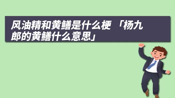 风油精和黄鳝是什么梗 「杨九郎的黄鳝什么意思」