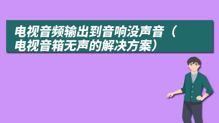 电视音频输出到音响没声音（电视音箱无声的解决方案）