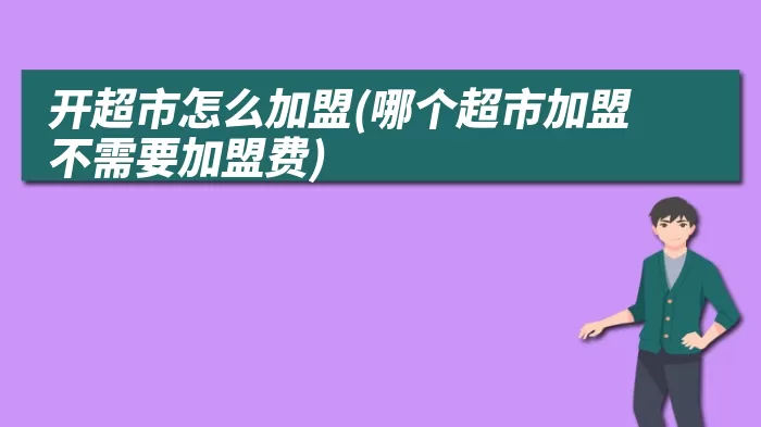 开超市怎么加盟(哪个超市加盟不需要加盟费)