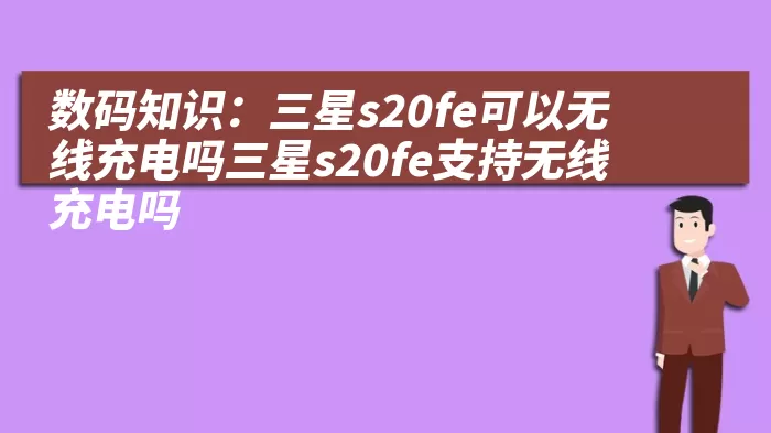 数码知识：三星s20fe可以无线充电吗三星s20fe支持无线充电吗