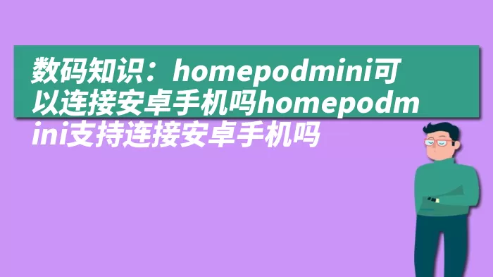 数码知识：homepodmini可以连接安卓手机吗homepodmini支持连接安卓手机吗