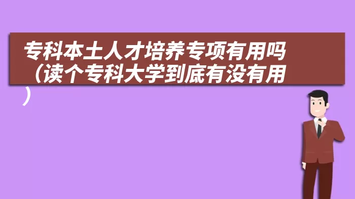 专科本土人才培养专项有用吗（读个专科大学到底有没有用）