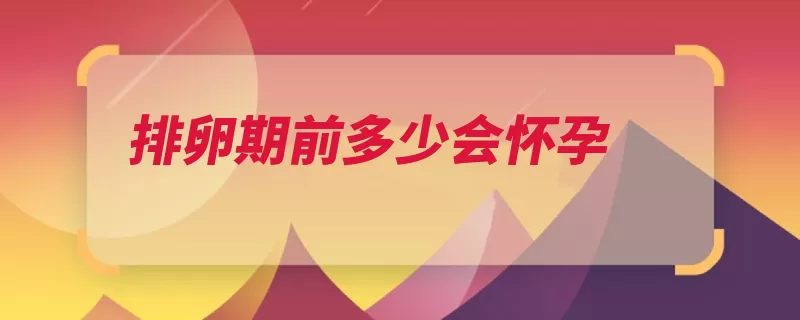 排卵期前多少会怀孕（排卵期天和有个卵）