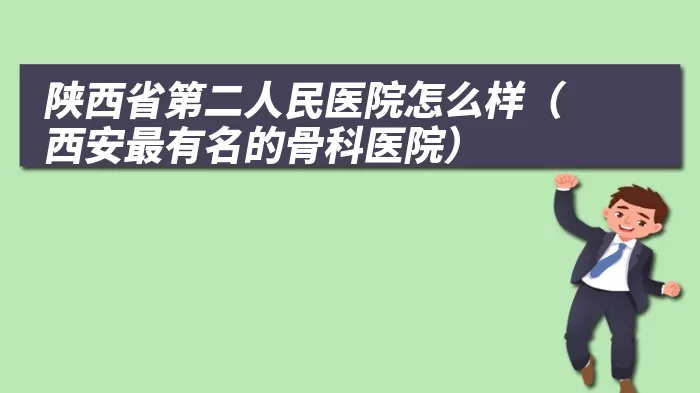 陕西省第二人民医院怎么样（西安最有名的骨科医院）