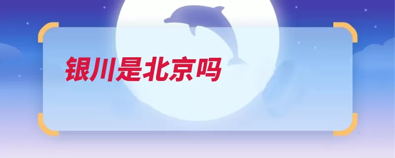 银川是北京吗（银川西北地区宁夏）