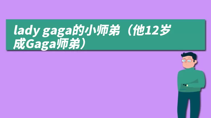 lady gaga的小师弟（他12岁成Gaga师弟）