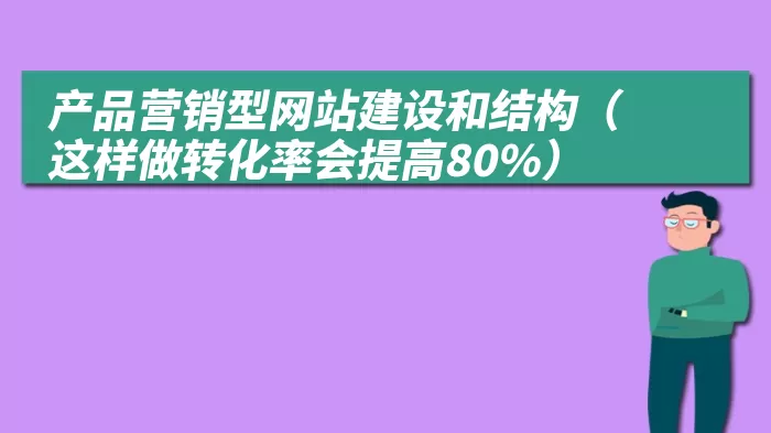 产品营销型网站建设和结构（这样做转化率会提高80%）