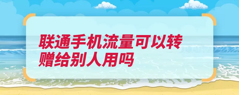 联通手机流量可以转赠给别人用吗（流量赠送转赠套餐）