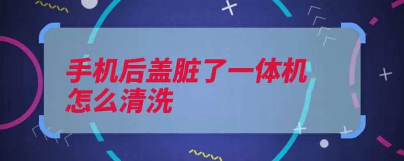 手机后盖脏了一体机怎么清洗