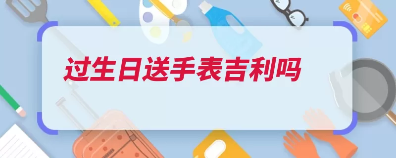 过生日送手表吉利吗（手表珍惜朋友友谊）