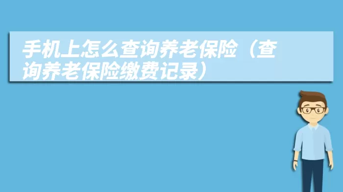 手机上怎么查询养老保险（查询养老保险缴费记录）