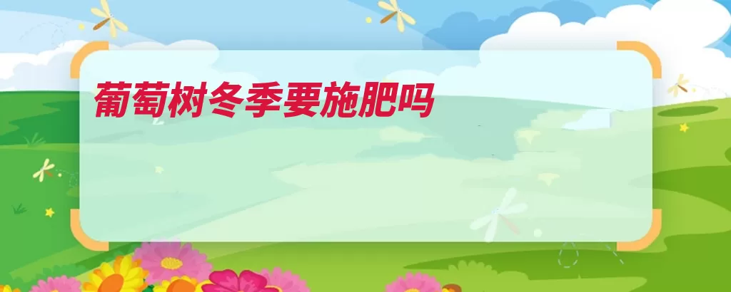 葡萄树冬季要施肥吗
