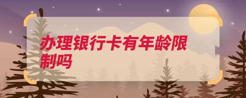 办理银行卡有年龄限制吗（年满周岁办理的人）