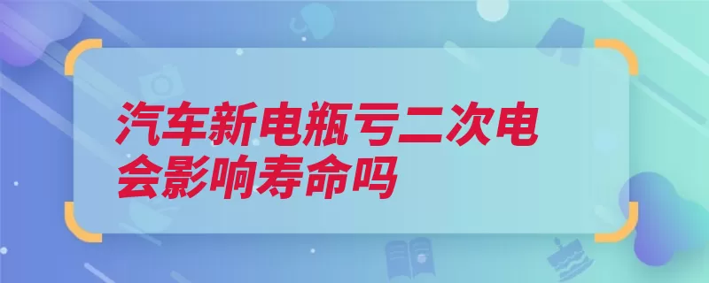 汽车新电瓶亏二次电会影响寿命吗