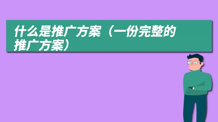 什么是推广方案（一份完整的推广方案）