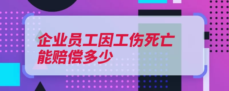 企业员工因工伤死亡能赔偿多少（亲属补助金职工供）