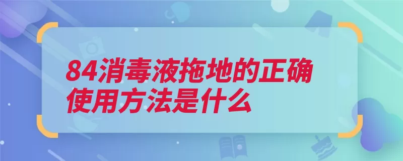 84消毒液拖地的正确使用方法是什么