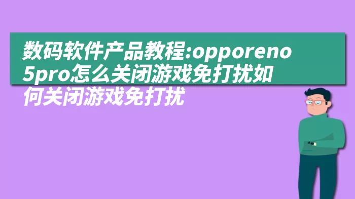 数码软件产品教程:opporeno5pro怎么关闭游戏免打扰如何关闭游戏免打扰