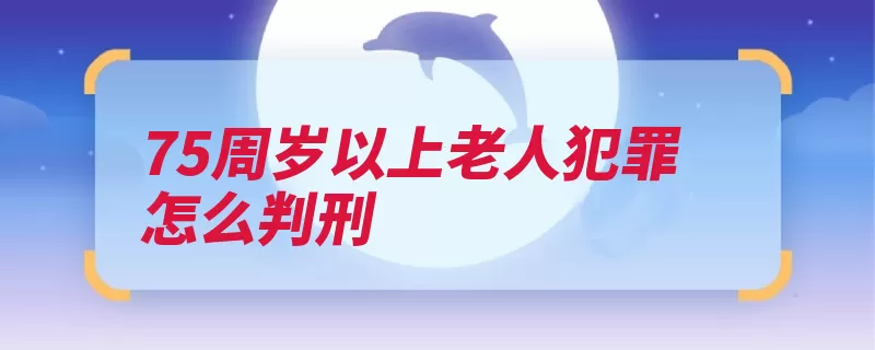 75周岁以上老人犯罪怎么判刑（的人周岁缓刑犯罪）