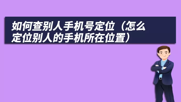 如何查别人手机号定位（怎么定位别人的手机所在位置）