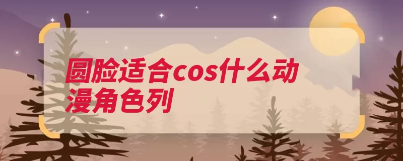 圆脸适合cos什么动漫角色列