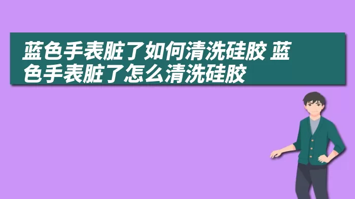 蓝色手表脏了如何清洗硅胶 蓝色手表脏了怎么清洗硅胶