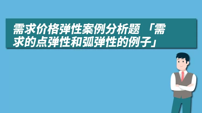 需求价格弹性案例分析题 「需求的点弹性和弧弹性的例子」