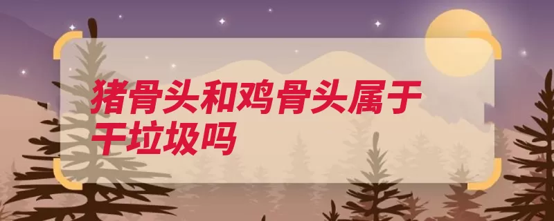 猪骨头和鸡骨头属于干垃圾吗（垃圾是指废弃物骨）