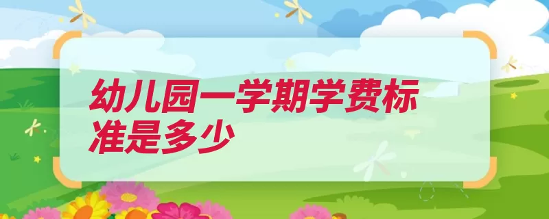 幼儿园一学期学费标准是多少（幼儿园收取公示收）