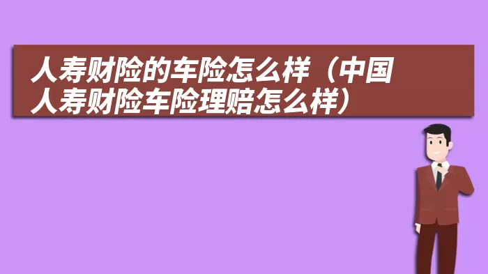 人寿财险的车险怎么样（中国人寿财险车险理赔怎么样）