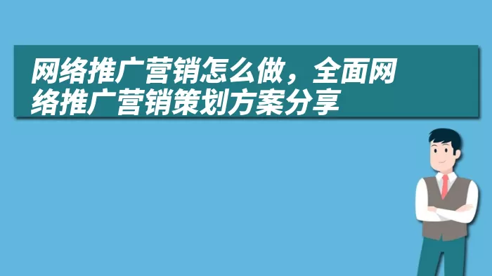 网络推广营销怎么做，全面网络推广营销策划方案分享