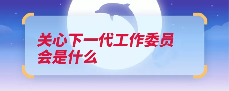 关心下一代工作委员会是什么（青少年团组织有关）