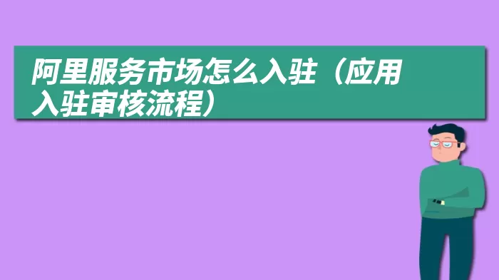 阿里服务市场怎么入驻（应用入驻审核流程）