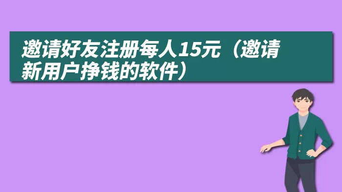 邀请好友注册每人15元（邀请新用户挣钱的软件）