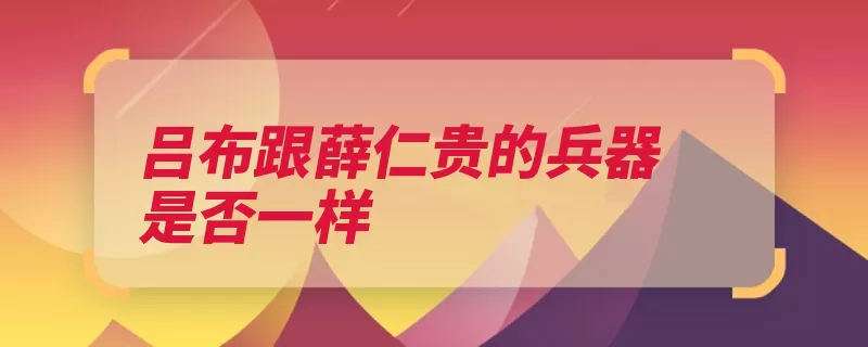 吕布跟薛仁贵的兵器是否一样