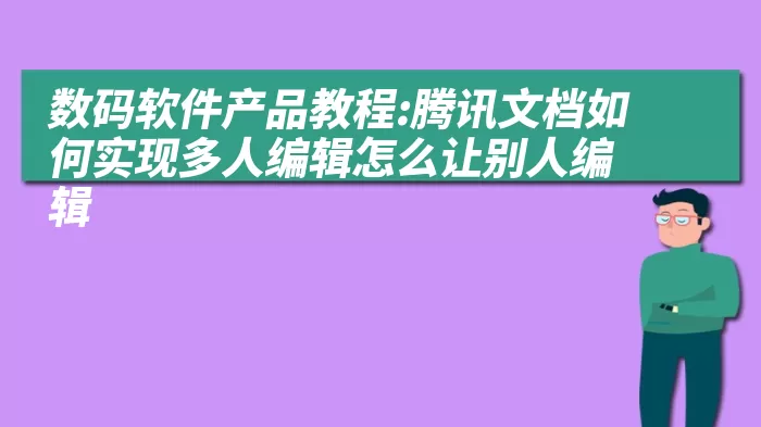 数码软件产品教程:腾讯文档如何实现多人编辑怎么让别人编辑