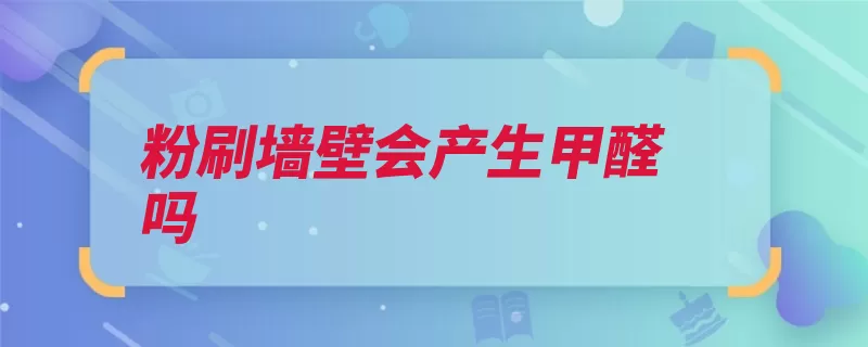 粉刷墙壁会产生甲醛吗