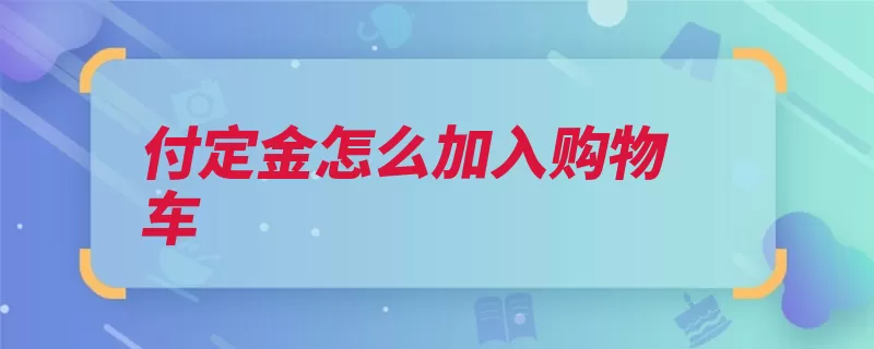 付定金怎么加入购物车（淘宝淘宝网定金商）