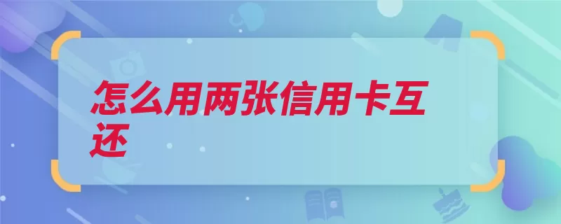 怎么用两张信用卡互还（还款信用卡两张手）