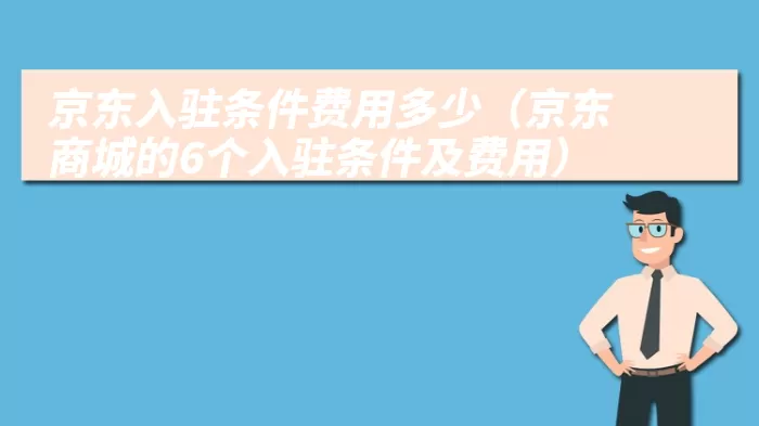 京东入驻条件费用多少（京东商城的6个入驻条件及费用）