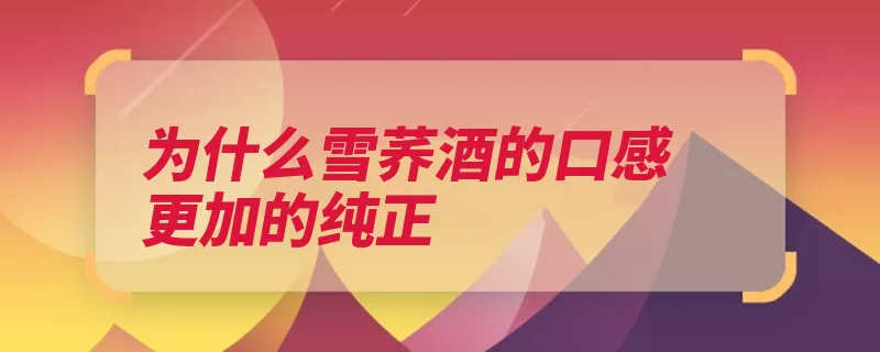 为什么雪荞酒的口感更加的纯正（纯正口感酿酒技法）