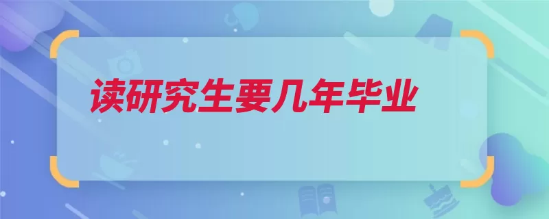 读研究生要几年毕业（研究生全日制科研）