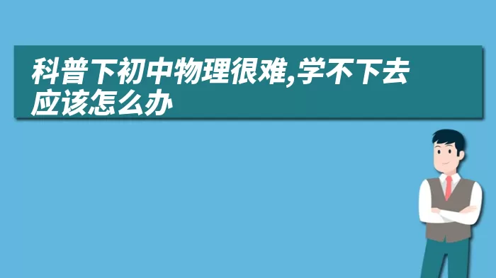 科普下初中物理很难,学不下去应该怎么办