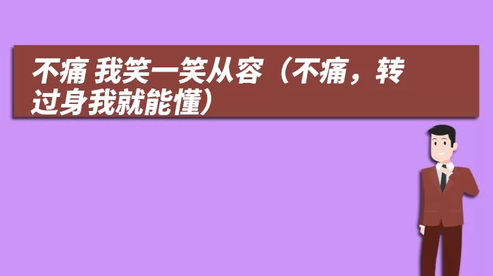 不痛 我笑一笑从容（不痛，转过身我就能懂）