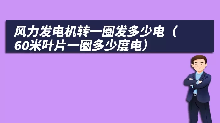 风力发电机转一圈发多少电（60米叶片一圈多少度电）