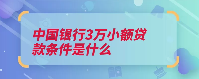 中国银行3万小额贷款条件是什么（中国银行申请人条）