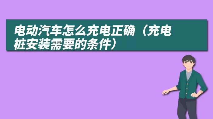 电动汽车怎么充电正确（充电桩安装需要的条件）